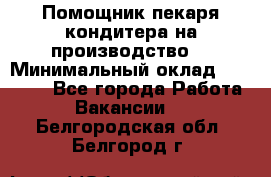 Помощник пекаря-кондитера на производство  › Минимальный оклад ­ 44 000 - Все города Работа » Вакансии   . Белгородская обл.,Белгород г.